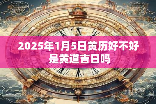 2025年1月5日黄历好不好 是黄道吉日吗