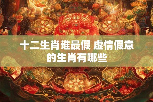 十二生肖谁最假 虚情假意的生肖有哪些
