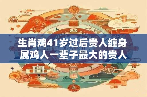 生肖鸡41岁过后贵人缠身 属鸡人一辈子最大的贵人