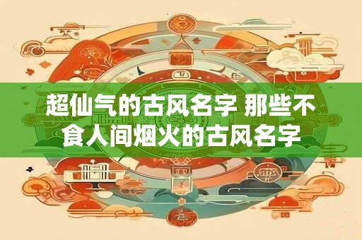 超仙气的古风名字 那些不食人间烟火的古风名字