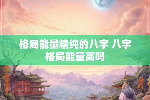 格局能量精纯的八字 八字格局能量高吗