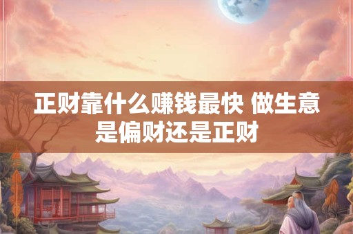 正财靠什么赚钱最快 做生意是偏财还是正财
