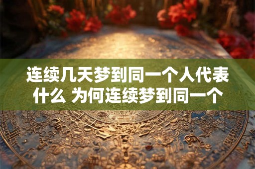 连续几天梦到同一个人代表什么 为何连续梦到同一个人