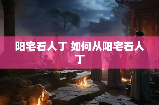 阳宅看人丁 如何从阳宅看人丁