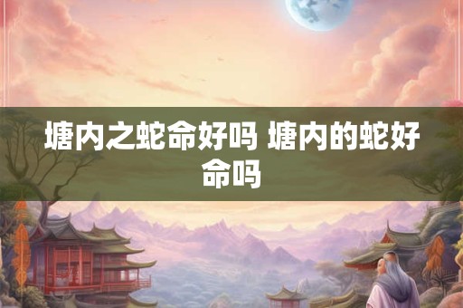 塘内之蛇命好吗 塘内的蛇好命吗