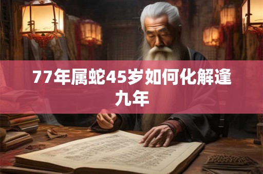 77年属蛇45岁如何化解逢九年