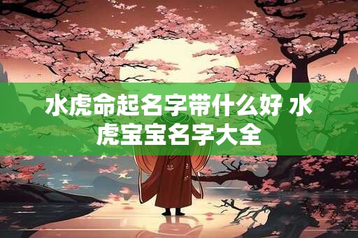 水虎命起名字带什么好 水虎宝宝名字大全