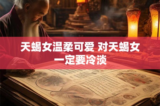 天蝎女温柔可爱 对天蝎女一定要冷淡