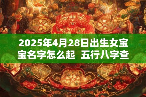 2025年4月28日出生女宝宝名字怎么起  五行八字查询