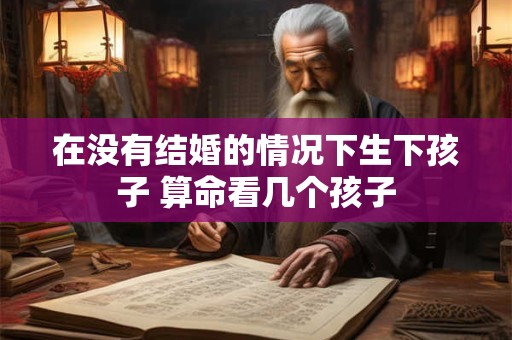 在没有结婚的情况下生下孩子 算命看几个孩子