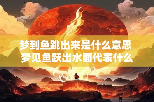 梦到鱼跳出来是什么意思 梦见鱼跃出水面代表什么