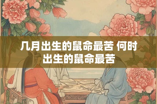 几月出生的鼠命最苦 何时出生的鼠命最苦