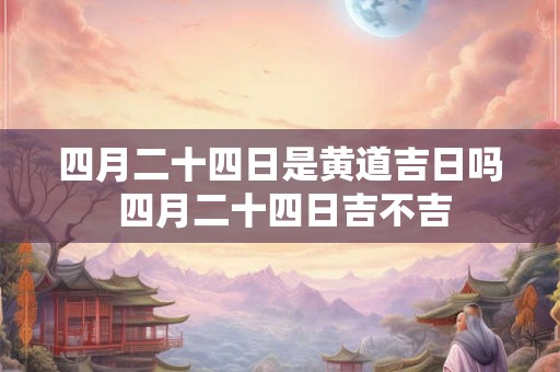 四月二十四日是黄道吉日吗 四月二十四日吉不吉