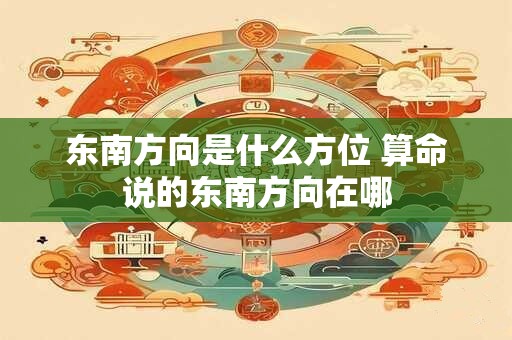 东南方向是什么方位 算命说的东南方向在哪