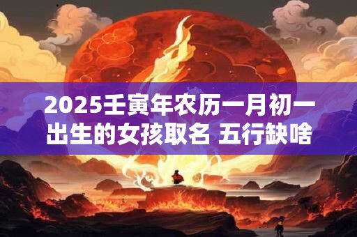 2025壬寅年农历一月初一出生的女孩取名 五行缺啥