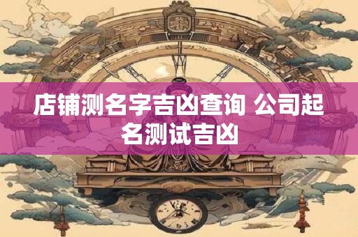 店铺测名字吉凶查询 公司起名测试吉凶