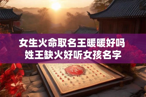 女生火命取名王暖暖好吗 姓王缺火好听女孩名字