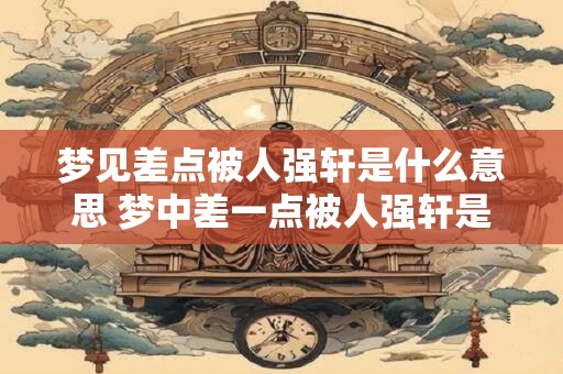 梦见差点被人强轩是什么意思 梦中差一点被人强轩是什么寓意