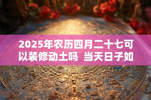 2025年农历四月二十七可以装修动土吗  当天日子如何