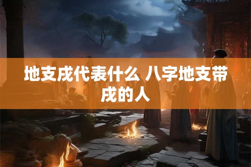 地支戌代表什么 八字地支带戌的人