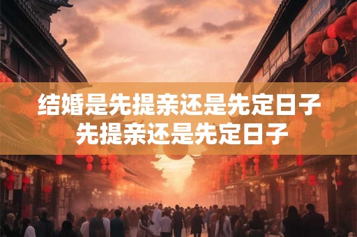 结婚是先提亲还是先定日子 先提亲还是先定日子 结婚是先提亲还是先定日子 先提亲还是先定日子