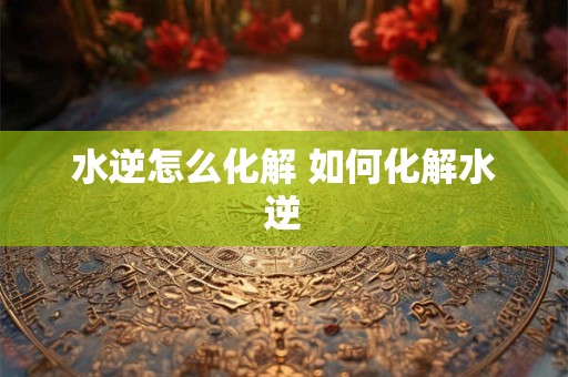 水逆怎么化解 如何化解水逆