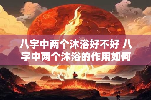 八字中两个沐浴好不好 八字中两个沐浴的作用如何