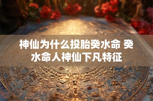 神仙为什么投胎癸水命 癸水命人神仙下凡特征