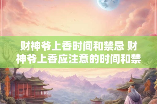 财神爷上香时间和禁忌 财神爷上香应注意的时间和禁忌