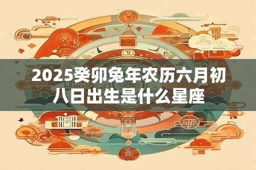 2025癸卯兔年农历六月初八日出生是什么星座