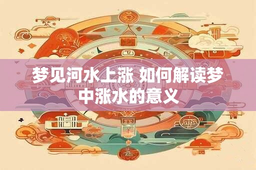 梦见河水上涨 如何解读梦中涨水的意义