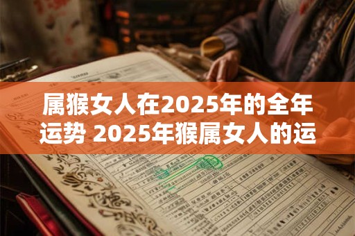 属猴女人在2025年的全年运势 2025年猴属女人的运势如何