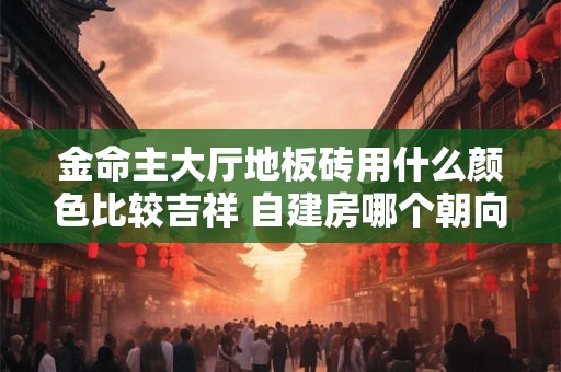 金命主大厅地板砖用什么颜色比较吉祥 自建房哪个朝向好