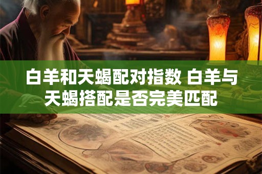白羊和天蝎配对指数 白羊与天蝎搭配是否完美匹配