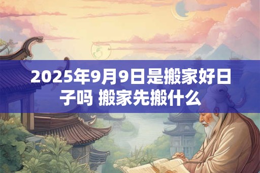 2025年9月9日是搬家好日子吗 搬家先搬什么