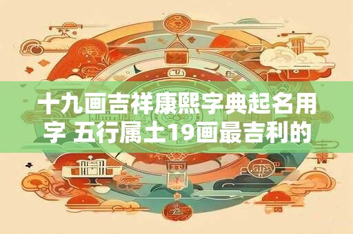 十九画吉祥康熙字典起名用字 五行属土19画最吉利的字