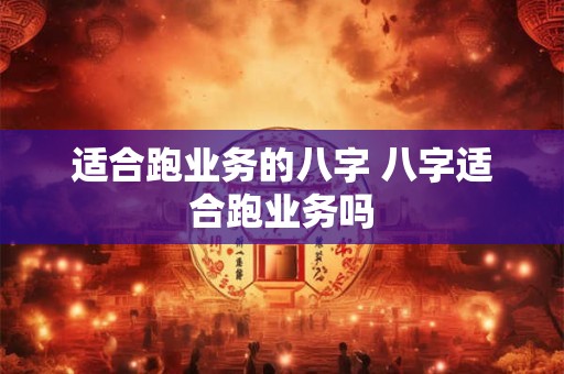 适合跑业务的八字 八字适合跑业务吗