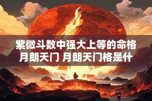 紫微斗数中强大上等的命格月朗天门 月朗天门格是什么命格