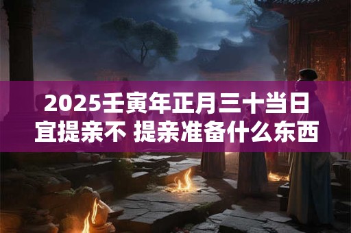 2025壬寅年正月三十当日宜提亲不 提亲准备什么东西