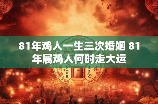 81年鸡人一生三次婚姻 81年属鸡人何时走大运