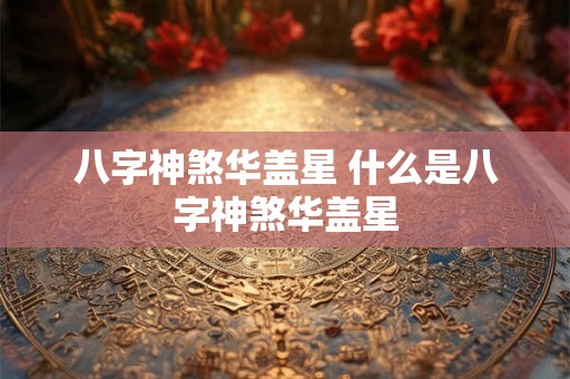 八字神煞华盖星 什么是八字神煞华盖星