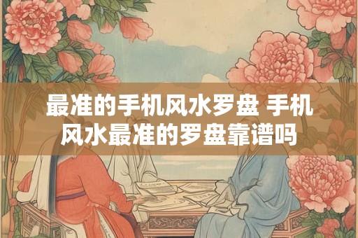 最准的手机风水罗盘 手机风水最准的罗盘靠谱吗