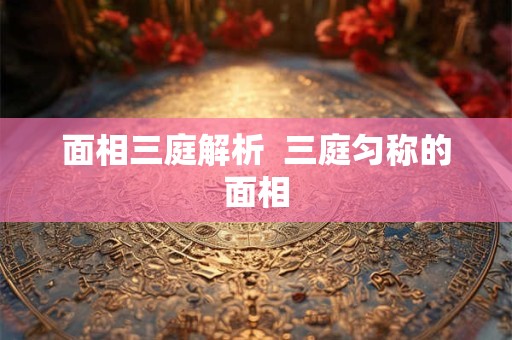 面相三庭解析  三庭匀称的面相