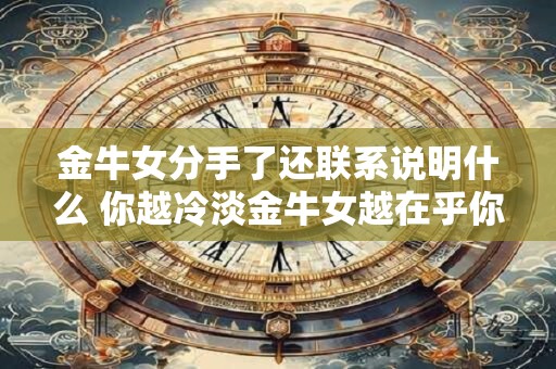金牛女分手了还联系说明什么 你越冷淡金牛女越在乎你