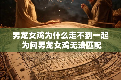 男龙女鸡为什么走不到一起 为何男龙女鸡无法匹配