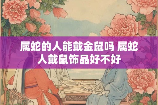 属蛇的人能戴金鼠吗 属蛇人戴鼠饰品好不好