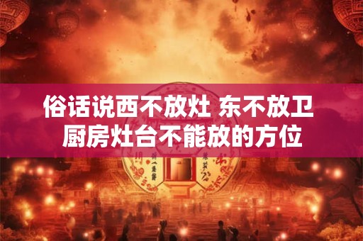 俗话说西不放灶 东不放卫 厨房灶台不能放的方位