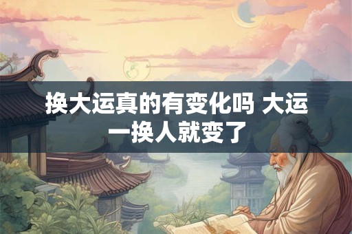 换大运真的有变化吗 大运一换人就变了