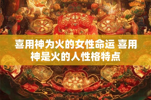 喜用神为火的女性命运 喜用神是火的人性格特点