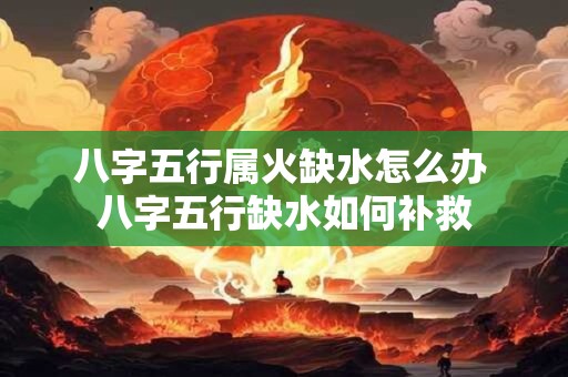 八字五行属火缺水怎么办 八字五行缺水如何补救